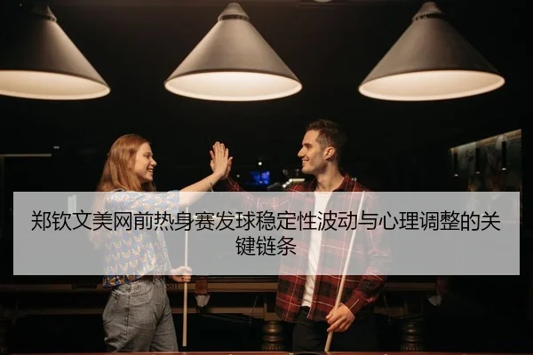 郑钦文美网前热身赛发球稳定性波动与心理调整的关键链条
