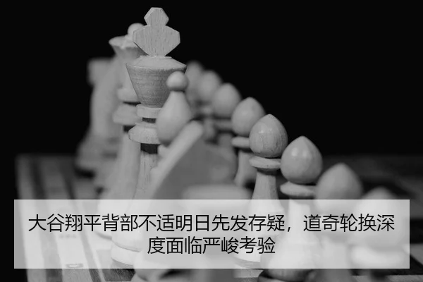 大谷翔平背部不适明日先发存疑，道奇轮换深度面临严峻考验