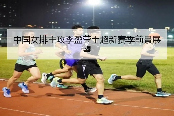 中国女排主攻李盈莹土超新赛季前景展望